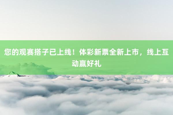 您的观赛搭子已上线！体彩新票全新上市，线上互动赢好礼