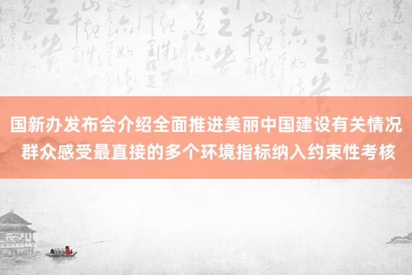 国新办发布会介绍全面推进美丽中国建设有关情况 群众感受最直接的多个环境指标纳入约束性考核