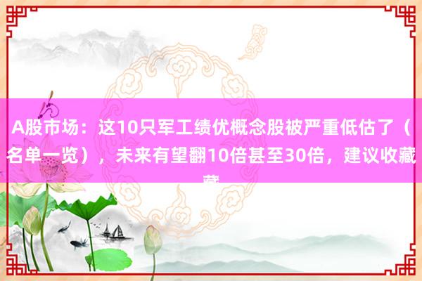 A股市场：这10只军工绩优概念股被严重低估了（名单一览），未来有望翻10倍甚至30倍，建议收藏