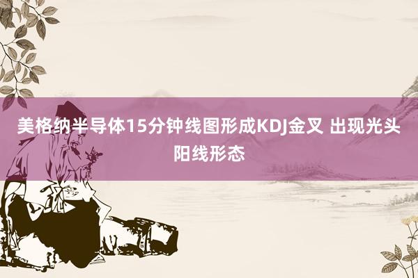 美格纳半导体15分钟线图形成KDJ金叉 出现光头阳线形态