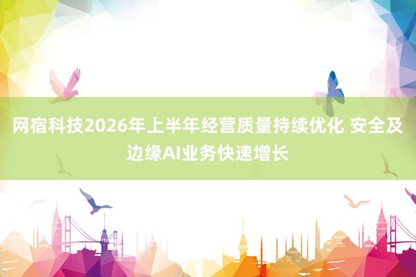 网宿科技2026年上半年经营质量持续优化 安全及边缘AI业务快速增长