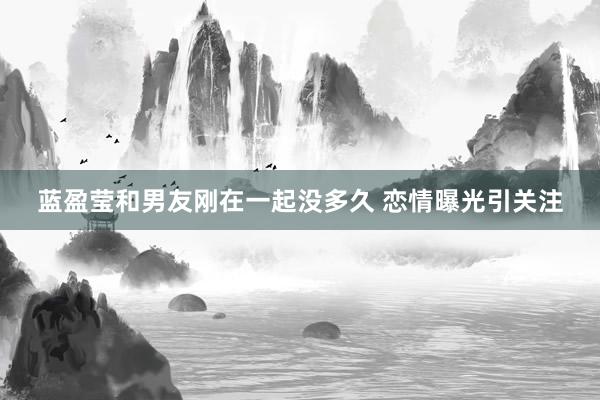 蓝盈莹和男友刚在一起没多久 恋情曝光引关注