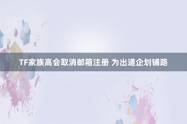 TF家族高会取消邮箱注册 为出道企划铺路