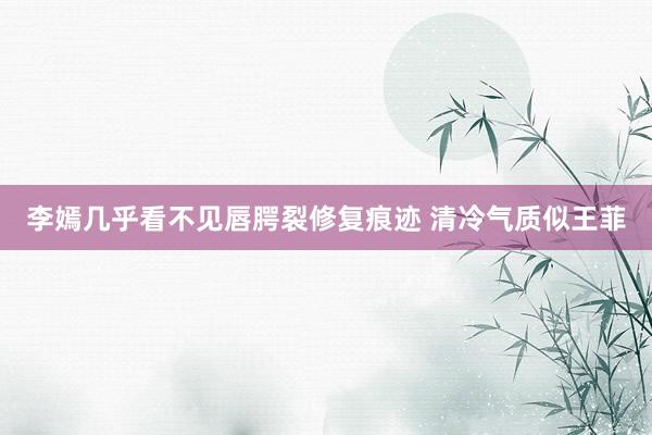 李嫣几乎看不见唇腭裂修复痕迹 清冷气质似王菲