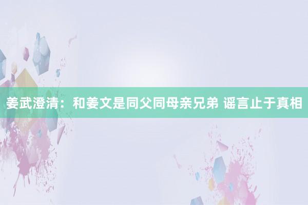 姜武澄清：和姜文是同父同母亲兄弟 谣言止于真相