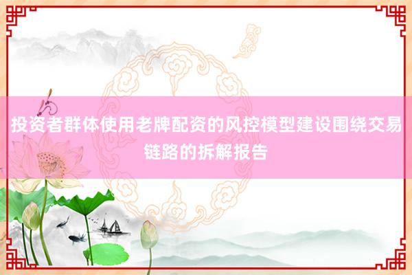 投资者群体使用老牌配资的风控模型建设围绕交易链路的拆解报告