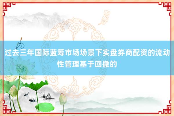 过去三年国际蓝筹市场场景下实盘券商配资的流动性管理基于回撤的