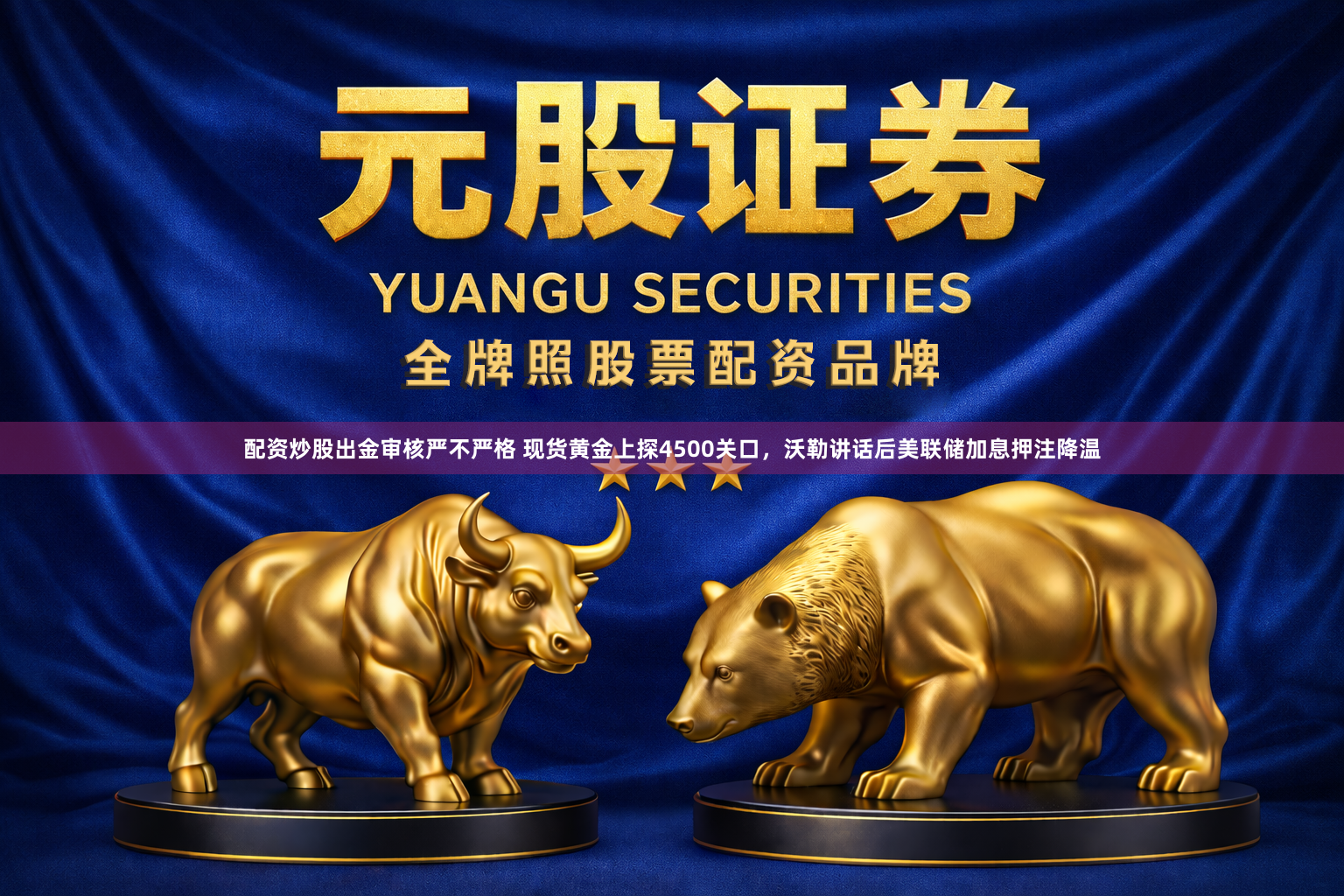 配资炒股出金审核严不严格 现货黄金上探4500关口，沃勒讲话后美联储加息押注降温
