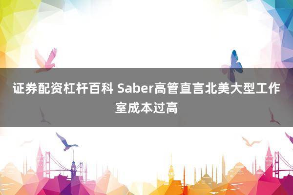 证券配资杠杆百科 Saber高管直言北美大型工作室成本过高