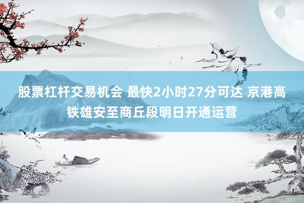 股票杠杆交易机会 最快2小时27分可达 京港高铁雄安至商丘段明日开通运营