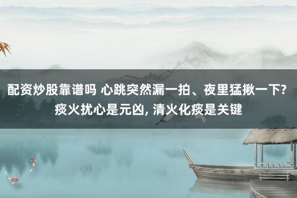 配资炒股靠谱吗 心跳突然漏一拍、夜里猛揪一下? 痰火扰心是元凶, 清火化痰是关键