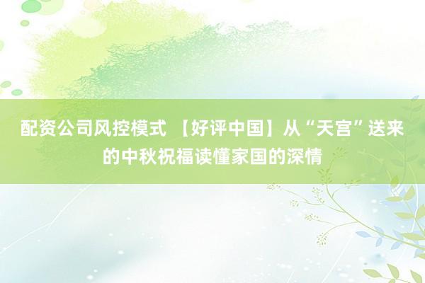 配资公司风控模式 【好评中国】从“天宫”送来的中秋祝福读懂家国的深情
