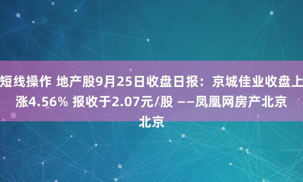 短线操作 地产股9月25日收盘日报：京城佳业收盘上涨4.56% 报收于2.07元/股 ——凤凰网房产北京