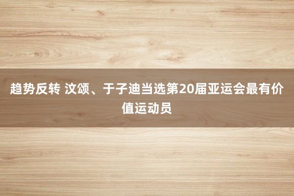 趋势反转 汶颂、于子迪当选第20届亚运会最有价值运动员