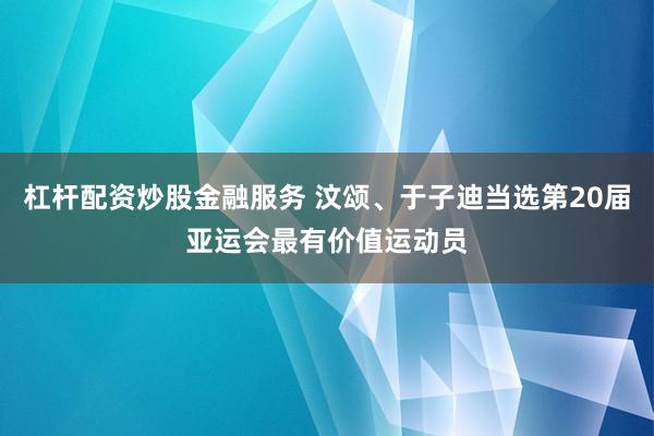 杠杆配资炒股金融服务 汶颂、于子迪当选第20届亚运会最有价值运动员