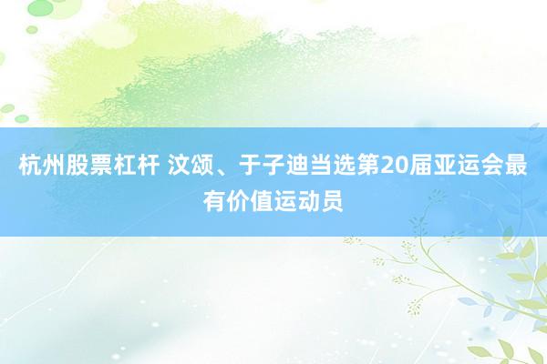 杭州股票杠杆 汶颂、于子迪当选第20届亚运会最有价值运动员