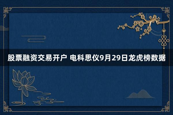 股票融资交易开户 电科思仪9月29日龙虎榜数据