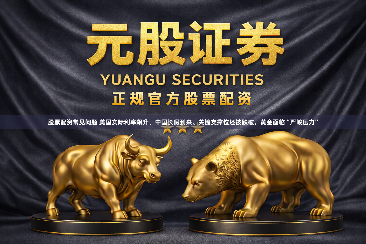 股票配资常见问题 美国实际利率飙升、中国长假到来、关键支撑位还被跌破，黄金面临“严峻压力”