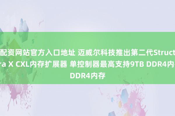 配资网站官方入口地址 迈威尔科技推出第二代Structera X CXL内存扩展器 单控制器最高支持9TB DDR4内存