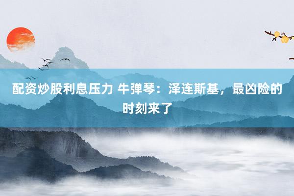配资炒股利息压力 牛弹琴：泽连斯基，最凶险的时刻来了