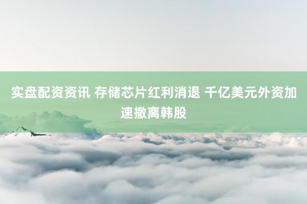 实盘配资资讯 存储芯片红利消退 千亿美元外资加速撤离韩股