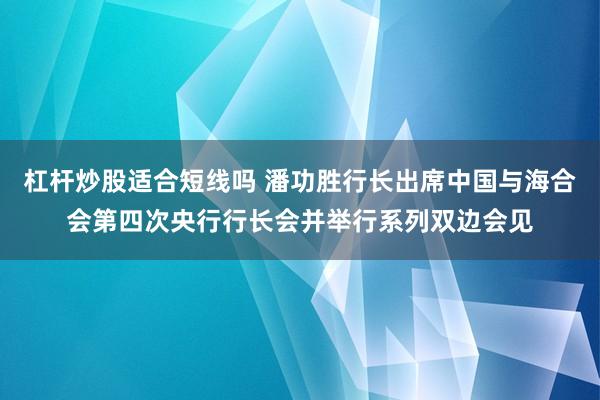 杠杆炒股适合短线吗 潘功胜行长出席中国与海合会第四次央行行长会并举行系列双边会见